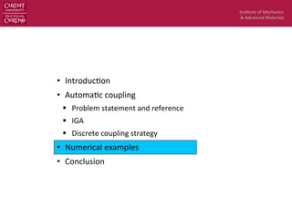 Ins$tute	
  of	
  Mechanics	
  
&	
  Advanced	
  Materials	
  
•  Introduc$on	
  
•  Automa$c	
  coupling	
  
§  Problem	
  statement	
  and	
  reference	
  
§  IGA	
  
§  Discrete	
  coupling	
  strategy	
  
•  Numerical	
  examples	
  
•  Conclusion	
  
 