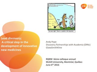 Andy Pope
Discovery Partnerships with Academia (DPAc)
GlaxoSmithKline
RQRM 6ème colloque annuel
McGill University, Montréal, Québec
June 6th 2016
Lead discovery;
A critical step in the
development of innovative
new medicines
 