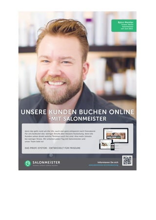 UNSERE KUNDEN BUCHEN ONLINE -MIT SALONMEISTER Informieren Sie sichwww.salonmeister.de/onlinebuchungBjörn Mentler Friseur, BerlinSalonmeisterseit Juni 2013. denn das geht rund um die Uhr, auch mal ganz entspannt nach Feierabend. Für uns bedeutet das: weniger Anrufe aber bessere Auslastung, denn die Kunden sehen direkt welche Termine noch frei sind. Also mehr Umsatzbei weniger Stress. Wir arbeiten jeden Tag mit Salonmeister undunser Team liebt es! DAS PROFI-SYSTEM - ENTWICKELT FÜR FRISEURE  