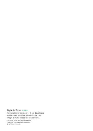 Style & Tone >>>> 
New matirials have arrived, we developed 
a container, to allow us too frame the 
image & make space for the content. 
For Print; Size; 226 mm x 298 mm. 
Typeface; Meuseo Sans Rounded. 
Graphics; inhouse.  