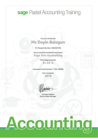 This is to certify that
Ms Doyin Balogun
ID / Passport Number: A002607295
Has successfully completed and passed:
Sage One Accounting
Percentage achieved:
91.55 %
Assessment Serial Number: T1V01188286
Year completed:
2016
Christine Haddon
Service Sales Manager
Certificate ID: C74842
 