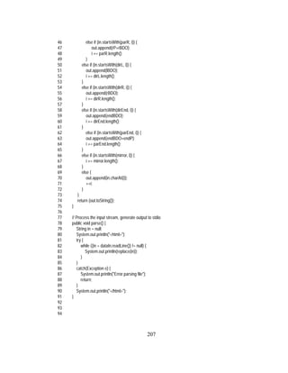 207
46 else if (in.startsWith(parR, i)) {
47 out.append(rP+rBDO);
48 i += parR.length();
49 }
50 else if (in.startsWith(dirL, i)) {
51 out.append(lBDO);
52 i += dirL.length();
53 }
54 else if (in.startsWith(dirR, i)) {
55 out.append(rBDO);
56 i += dirR.length();
57 }
58 else if (in.startsWith(dirEnd, i)) {
59 out.append(endBDO);
60 i += dirEnd.length();
61 }
62 else if (in.startsWith(parEnd, i)) {
63 out.append(endBDO+endP);
64 i += parEnd.length();
65 }
66 else if (in.startsWith(mirror, i)) {
67 i += mirror.length();
68 }
69 else {
70 out.append(in.charAt(i));
71 ++i;
72 }
73 }
74 return (out.toString());
75 }
76
77 // Process the input stream, generate output to stdio
78 public void parse() {
79 String in = null;
80 System.out.println("<html>");
81 try {
82 while ((in = dataIn.readLine()) != null) {
83 System.out.println(replace(in));
84 }
85 }
86 catch(Exception e) {
87 System.out.println("Error parsing file");
88 return;
89 }
90 System.out.println("</html>");
91 }
92
93
94
 