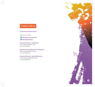 29
Connect with us
www.london.edu/innovation
Follow us on Twitter
#RealInnovationAwards
#DeloitteInstitute
Executive Director: Jeff Skinner
Email: jskinner@london.edu
+44 20 7000 8164
Outreach Project Manager: Eva Negrutzi
Email: enegrutzi@london.edu
+44 20 7000 8736
Academic Director: Julian Birkinshaw
Email: jbirkinshaw@london.edu
+ 44 20 7000 8718
 