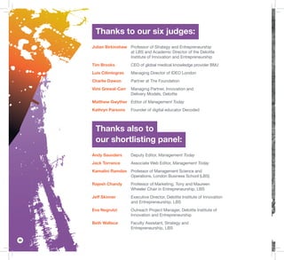 30
Thanks to our six judges:
Julian Birkinshaw Professor of Strategy and Entrepreneurship
at LBS and Academic Director of the Deloitte
Institute of Innovation and Entrepreneurship
Tim Brooks CEO of global medical knowledge provider BMJ
Luis Cilimingras Managing Director of IDEO London
Charlie Dawon Partner at The Foundation
Vimi Grewal-Carr Managing Partner, Innovation and
Delivery Models, Deloitte
Matthew Gwyther Editor of Management Today
Kathryn Parsons Founder of digital educator Decoded
Thanks also to
our shortlisting panel:
Andy Saunders Deputy Editor, Management Today
Jack Torrance Associate Web Editor, Management Today
Kamalini Ramdas Professor of Management Science and
Operations, London Business School (LBS)
Rajesh Chandy Professor of Marketing, Tony and Maureen
Wheeler Chair in Entrepreneurship, LBS
Jeff Skinner Executive Director, Deloitte Institute of Innovation
and Entrepreneurship, LBS
Eva Negrutzi Outreach Project Manager, Deloitte Institute of
Innovation and Entrepreneurship
Beth Wallace Faculty Assistant, Strategy and
Entrepreneurship, LBS
 