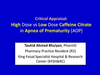 Critical Appraisal:
High Dose vs Low Dose Caffeine Citrate
in Apnea of Prematurity (AOP)
Tauhid Ahmed Bhuiyan, PharmD
Pharmacy Practice Resident (R2)
King Faisal Specialist Hospital & Research
Center (KFSH&RC)
 