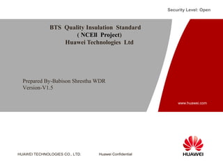 HUAWEI TECHNOLOGIES CO., LTD. Huawei Confidential
Security Level: Open
www.huawei.com
BTS Quality Insulation Standard
( NCEll Project)
Huawei Technologies Ltd
Prepared By-Babison Shrestha WDR
Version-V1.5
 