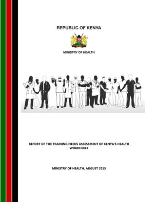 REPORT OF THE TRAINING NEEDS ASSESSMENT OF KENYA’S HEALTH
WORKFORCE
MINISTRY OF HEALTH, AUGUST 2015
 