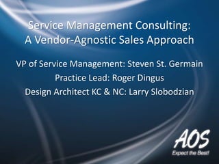 Service Management Consulting:
A Vendor-Agnostic Sales Approach
VP of Service Management: Steven St. Germain
Practice Lead: Roger Dingus
Design Architect KC & NC: Larry Slobodzian
 