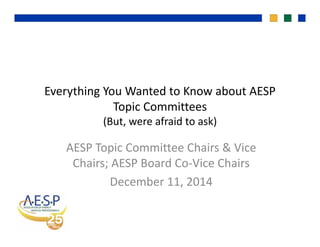 Everything You Wanted to Know about AESP 
Topic CommitteesTopic Committees 
(But, were afraid to ask)
AESP Topic Committee Chairs & Vice 
Chairs; AESP Board Co‐Vice Chairs
December 11, 2014
 