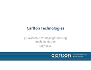 CarltonTechnologies
5SWarehouse/Shipping/Receiving
Implementation
6/27/2016
 