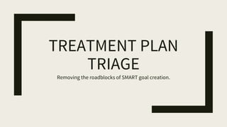 TREATMENT PLAN
TRIAGE
Removing the roadblocks of SMART goal creation.
 