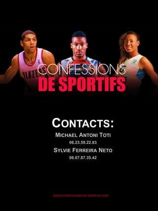 WWW.CONFESSIONS-­‐DE-­‐SPORTIFS.COM	
  
CONTACTS:
MICHAEL ANTONI TOTI
06.23.59.22.83
SYLVIE FERREIRA NETO
06.67.87.35.42
 