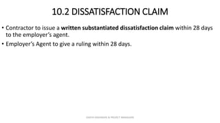 10.2 DISSATISFACTION CLAIM
• Contractor to issue a written substantiated dissatisfaction claim within 28 days
to the employer’s agent.
• Employer’s Agent to give a ruling within 28 days.
ZAATHI ENGINEERS & PROJECT MANAGERS
 
