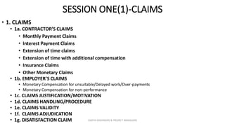 SESSION ONE(1)-CLAIMS
• 1. CLAIMS
• 1a. CONTRACTOR’S CLAIMS
• Monthly Payment Claims
• Interest Payment Claims
• Extension of time claims
• Extension of time with additional compensation
• Insurance Claims
• Other Monetary Claims
• 1b. EMPLOYER’S CLAIMS
• Monetary Compensation for unsuitable/Delayed work/Over-payments
• Monetary Compensation for non-performance
• 1c. CLAIMS JUSTIFICATION/MOTIVATION
• 1d. CLAIMS HANDLING/PROCEDURE
• 1e. CLAIMS VALIDITY
• 1f. CLAIMS ADJUDICATION
• 1g. DISATISFACTION CLAIM ZAATHI ENGINEERS & PROJECT MANAGERS
 