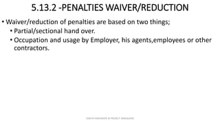 5.13.2 -PENALTIES WAIVER/REDUCTION
• Waiver/reduction of penalties are based on two things;
• Partial/sectional hand over.
• Occupation and usage by Employer, his agents,employees or other
contractors.
ZAATHI ENGINEERS & PROJECT MANAGERS
 