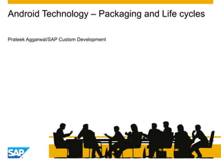 Prateek Aggarwal/SAP Custom Development
Android Technology – Packaging and Life cycles
 