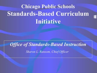 Chicago Public Schools
Standards-Based Curriculum
Initiative
Office of Standards-Based Instruction
Sharon L. Ransom, Chief Officer
 
