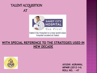 TALENT ACQUISITION
AT
WITH SPECIAL REFERENCE TO THE STRATEGIES USED IN
NEW DECADE
AYUSHI AGRAWAL
MPMIR (2012-14)
ROLL NO. - 47
 