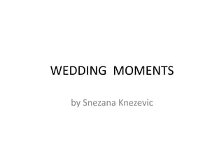 WEDDING MOMENTS
by Snezana Knezevic
 