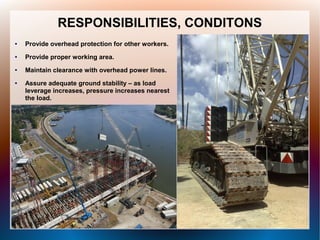 RESPONSIBILITIES, CONDITONS
● Provide overhead protection for other workers.
● Provide proper working area.
● Maintain clearance with overhead power lines.
● Assure adequate ground stability – as load
leverage increases, pressure increases nearest
the load.
 