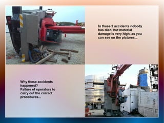 In these 2 accidents nobody
has died, but material
damage is very high, as you
can see on the pictures...
Why these accidents
happened?
Failure of operators to
carry out the correct
procedures...
 