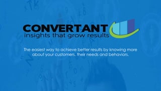 Copyright Convertant LLC, 2015
The easiest way to achieve better results by knowing more
about your customers, their needs and behaviors.
 
