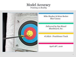 11
Model Accuracy
Training vs Reality
Mike Sharkey & Brian Becker
Blue Canary
Delivered by Dan Rinzel
Blackboard, Inc.
#LAK16 - Practitioner Track
April 28th, 2016
 