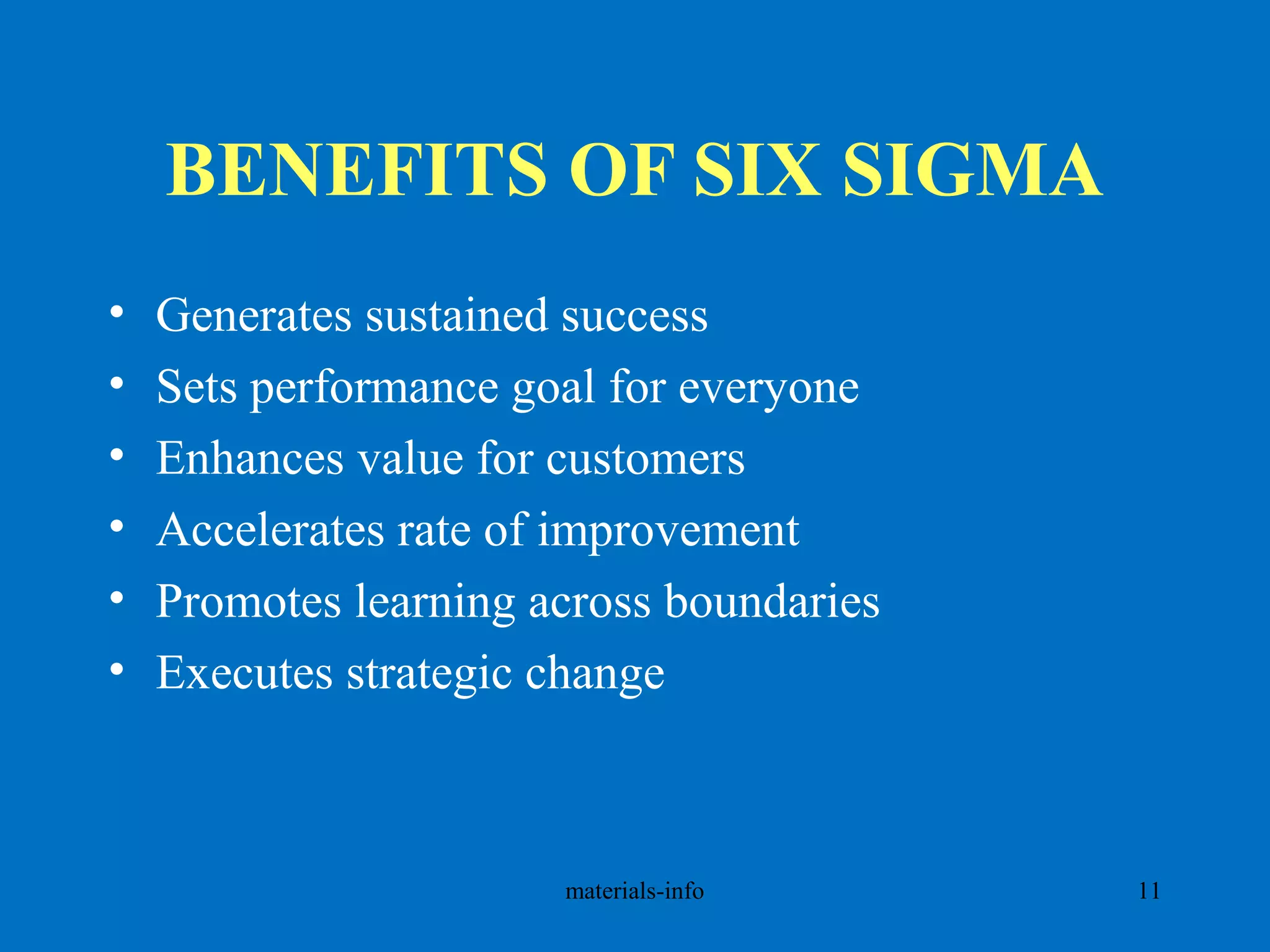 BENEFITS OF SIX SIGMA
• Generates sustained success
• Sets performance goal for everyone
• Enhances value for customers
• Accelerates rate of improvement
• Promotes learning across boundaries
• Executes strategic change
materials-info 11
 