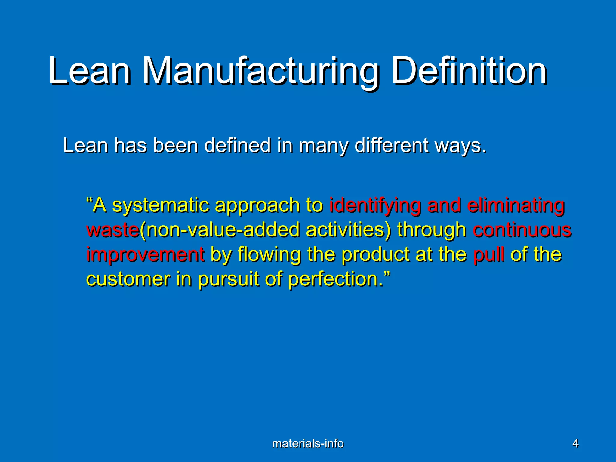 Lean Manufacturing DefinitionLean Manufacturing Definition
Lean has been defined in many different ways.Lean has been defined in many different ways.
““A systematic approach toA systematic approach to identifying and eliminatingidentifying and eliminating
wastewaste(non-value-added activities) through(non-value-added activities) through continuouscontinuous
improvementimprovement by flowing the product at theby flowing the product at the pullpull of theof the
customer in pursuit of perfection.”customer in pursuit of perfection.”
materials-infomaterials-info 44
 