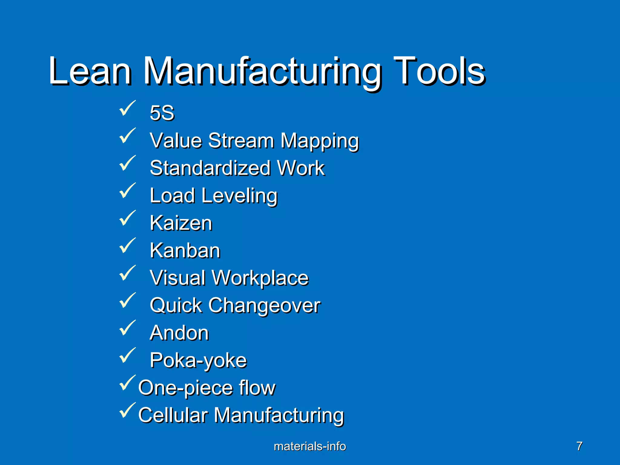 Lean Manufacturing ToolsLean Manufacturing Tools
 5S5S
 Value Stream MappingValue Stream Mapping
 Standardized WorkStandardized Work
 Load LevelingLoad Leveling
 KaizenKaizen
 KanbanKanban
 Visual WorkplaceVisual Workplace
 Quick ChangeoverQuick Changeover
 AndonAndon
 Poka-yokePoka-yoke
One-piece flowOne-piece flow
Cellular ManufacturingCellular Manufacturing
materials-infomaterials-info 77
 