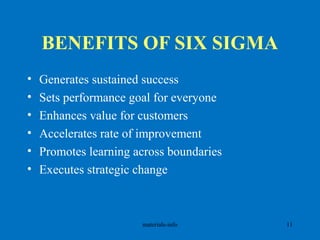 BENEFITS OF SIX SIGMA
• Generates sustained success
• Sets performance goal for everyone
• Enhances value for customers
• Accelerates rate of improvement
• Promotes learning across boundaries
• Executes strategic change
materials-info 11
 