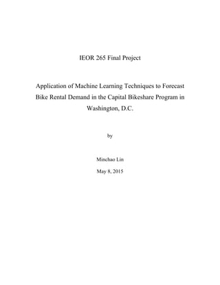 IEOR 265 Final Project
Application of Machine Learning Techniques to Forecast
Bike Rental Demand in the Capital Bikeshare Program in
Washington, D.C.
by
Minchao Lin
May 8, 2015
 