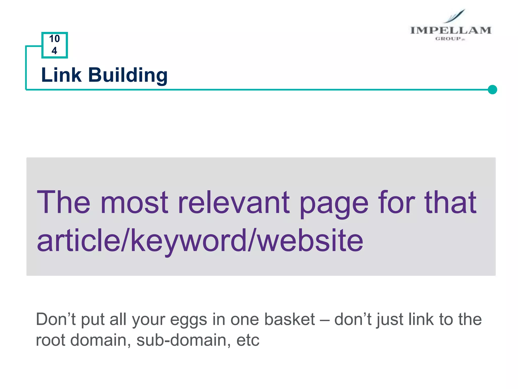 10
4
Link Building
The most relevant page for that
article/keyword/website
Don’t put all your eggs in one basket – don’t just link to the
root domain, sub-domain, etc
 