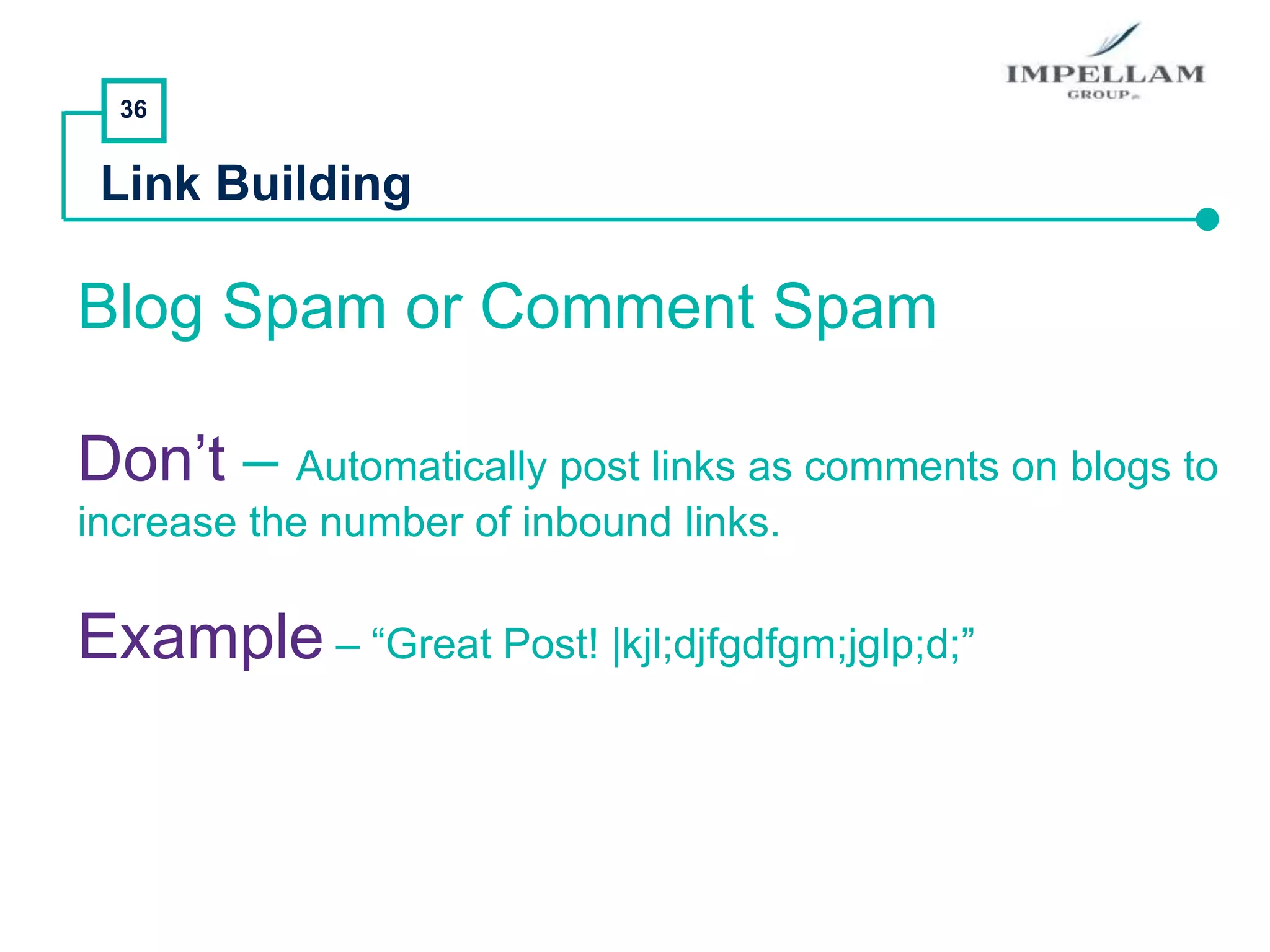 36
Link Building
Blog Spam or Comment Spam
Don’t – Automatically post links as comments on blogs to
increase the number of inbound links.
Example – “Great Post! |kjl;djfgdfgm;jglp;d;”
 