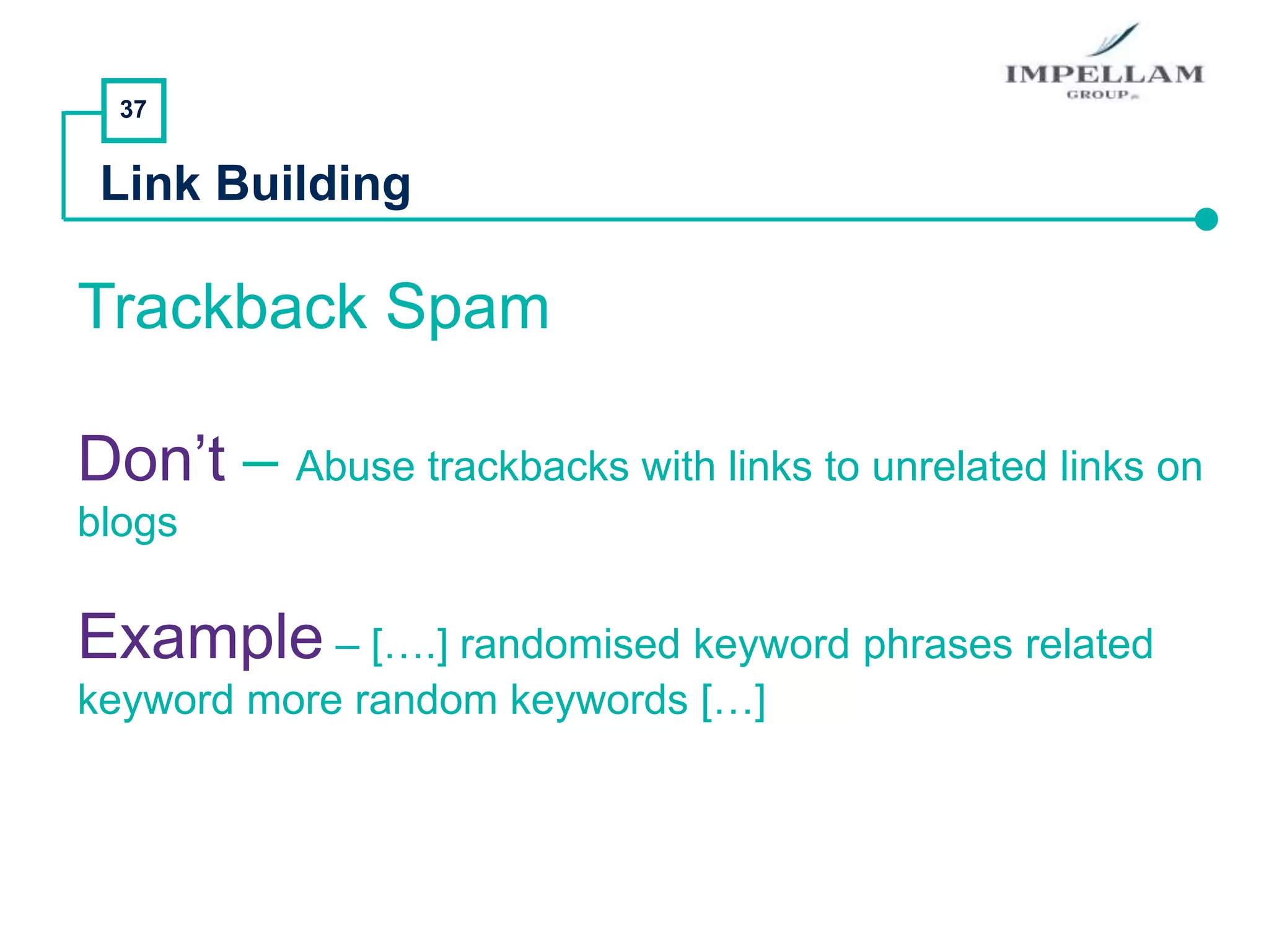 37
Link Building
Trackback Spam
Don’t – Abuse trackbacks with links to unrelated links on
blogs
Example – [….] randomised keyword phrases related
keyword more random keywords […]
 