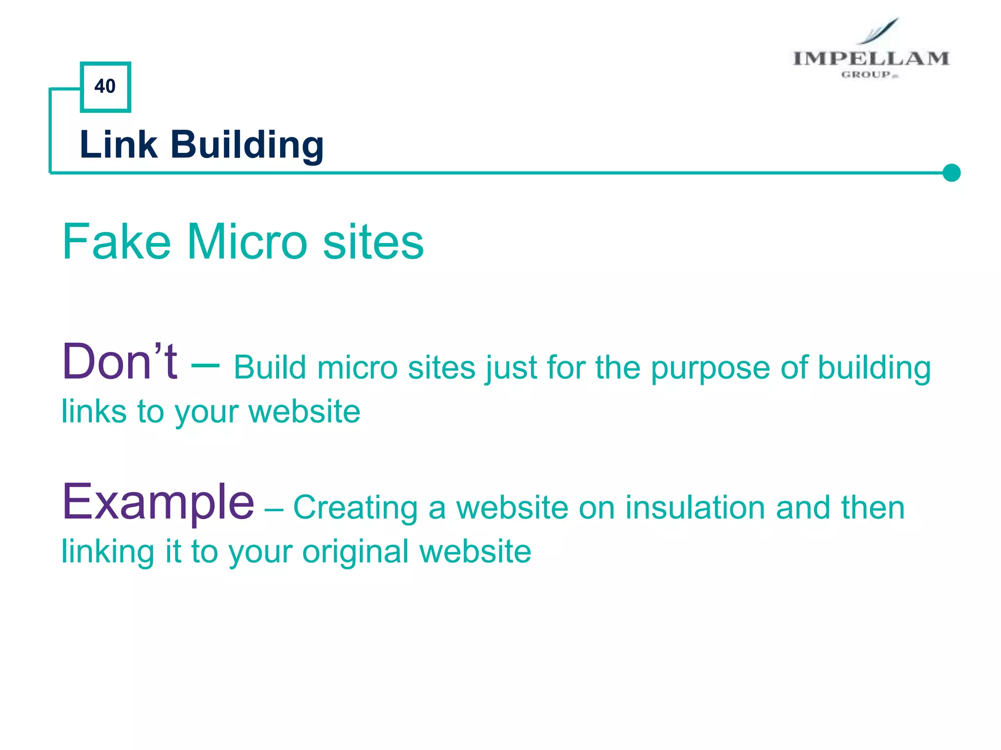 40
Link Building
Fake Micro sites
Don’t – Build micro sites just for the purpose of building
links to your website
Example – Creating a website on insulation and then
linking it to your original website
 