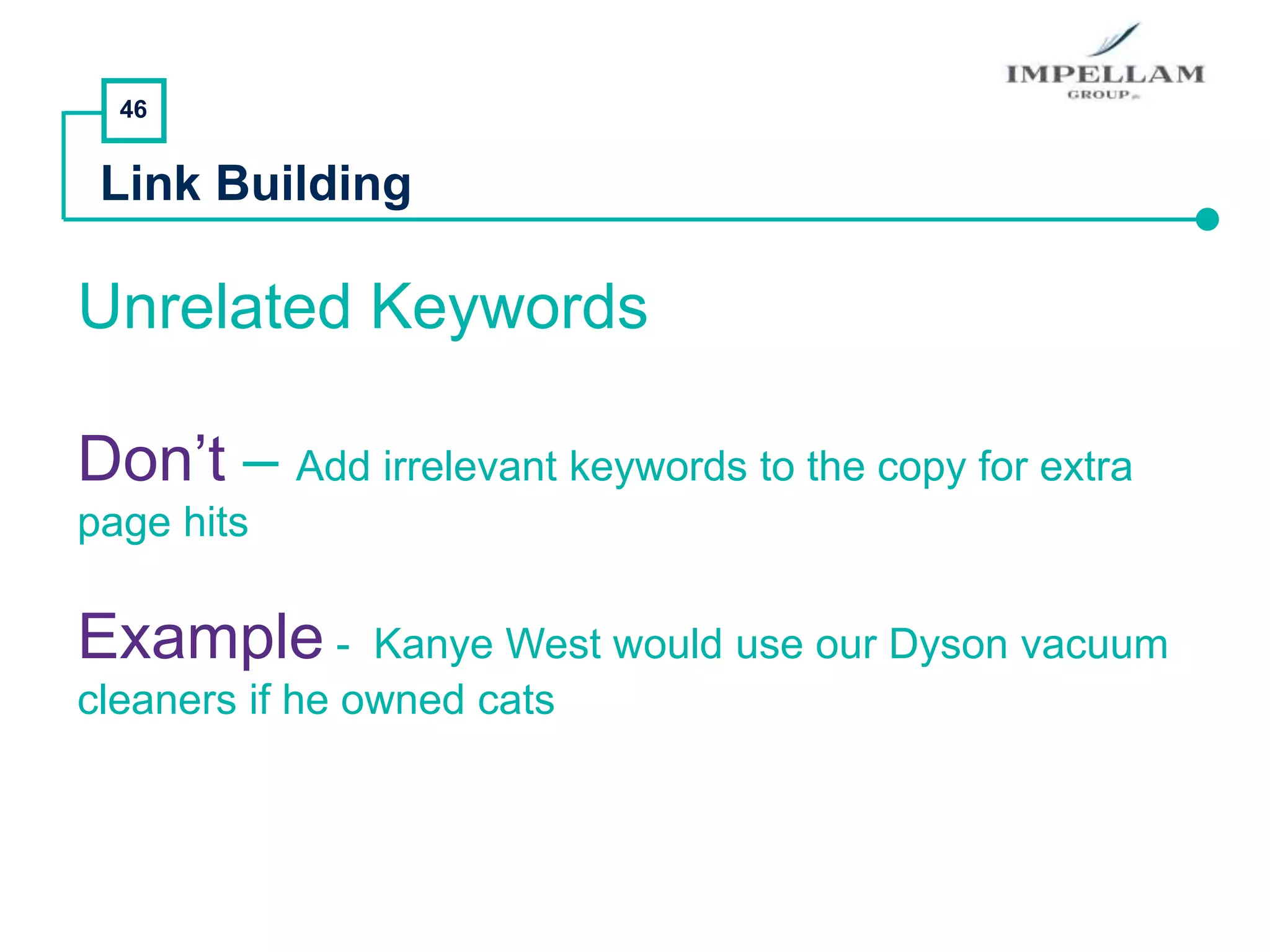 46
Link Building
Unrelated Keywords
Don’t – Add irrelevant keywords to the copy for extra
page hits
Example - Kanye West would use our Dyson vacuum
cleaners if he owned cats
 