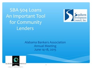 SBA 504 Loans
An Important Tool
for Community
Lenders
Alabama Bankers Association
Annual Meeting
June 14-18, 2015
1
 