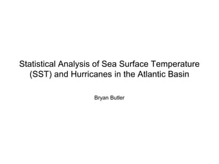 Statistical Analysis of Sea Surface Temperature
(SST) and Hurricanes in the Atlantic Basin
Bryan Butler
 