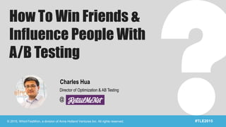 © 2015, WhichTestWon, a division of Anne Holland Ventures Inc. All rights reserved. #TLE2015
How To Win Friends &
Influence People With
A/B Testing
@
Charles Hua
Director of Optimization & AB Testing
 
