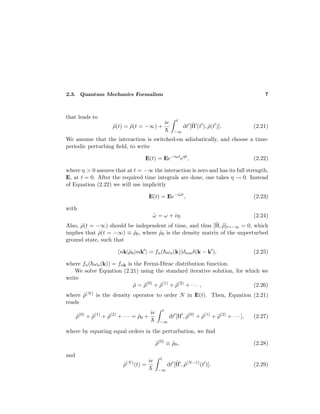 2.3. Quantum Mechanics Formalism 7
that leads to
˜ρ(t) = ˜ρ(t = −∞) +
ie
¯h
t
−∞
dt [˜H (t ), ˜ρ(t )]. (2.21)
We assume that the interaction is switched-on adiabatically, and choose a time-
periodic perturbing ﬁeld, to write
E(t) = Ee−iωt
eηt
, (2.22)
where η > 0 assures that at t = −∞ the interaction is zero and has its full strength,
E, at t = 0. After the required time integrals are done, one takes η → 0. Instead
of Equation (2.22) we will use implicitly
E(t) = Ee−i˜ωt
, (2.23)
with
˜ω = ω + iη. (2.24)
Also, ˜ρ(t = −∞) should be independent of time, and thus [˜H, ˜ρ]t=−∞ = 0, which
implies that ˜ρ(t = −∞) ≡ ˜ρ0, where ˜ρ0 is the density matrix of the unperturbed
ground state, such that
nk|˜ρ0|mk = fn(¯hωn(k))δnmδ(k − k ), (2.25)
where fn(¯hωn(k)) = fnk is the Fermi-Dirac distribution function.
We solve Equation (2.21) using the standard iterative solution, for which we
write
˜ρ = ˜ρ(0)
+ ˜ρ(1)
+ ˜ρ(2)
+ · · · , (2.26)
where ˜ρ(N) is the density operator to order N in E(t). Then, Equation (2.21)
reads
˜ρ(0)
+ ˜ρ(1)
+ ˜ρ(2)
+ · · · = ˜ρ0 +
ie
¯h
t
−∞
dt [H , ˜ρ(0)
+ ˜ρ(1)
+ ˜ρ(2)
+ · · · ], (2.27)
where by equating equal orders in the perturbation, we ﬁnd
˜ρ(0)
≡ ˜ρ0, (2.28)
and
˜ρ(N)
(t) =
ie
¯h
t
−∞
dt [˜H , ˜ρ(N−1)
(t )]. (2.29)
 