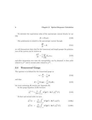 8 Chapter 2. Optical Response Calculation
To calculate the expectation value of the macroscopic current density we use
[24]:
J = eTr(ρv) (2.30)
The polarization is related to the microscopic current through
dP
dt
= J, (2.31)
we will demonstrate later that for the transversal and length gauges the polariza-
tion of the system can be written as
dPa
dt
=
e
m
nmk
pa
mnρnm, (2.32)
and after integration over time the susceptibility can be obtained; to ﬁrst order
related to ρ(1) and to second order related to ρ(2).
2.4 Transversal Gauge
The operator v is deﬁned for the transversal gauge as
v =
p
m
−
e
mc
A (2.33)
and thus
J =
e
m
Tr(ρp) −
e2
mc
Tr(ρA), (2.34)
the term containing A cancels (see Appendix B).
In this gauge Equation (2.29) becomes
˜ρ
(N+1)
V =
ie
¯hmc
t
−∞
dt [˜p(t ) · A(t ), ˜ρ
(N)
V (t )] (2.35)
To ﬁrst and second order we have
˜ρ
(1)
V (t) =
ie
¯hmc
t
−∞
dt [˜p(t ) · A(t ), ˜ρ0(t )] (2.36a)
˜ρ
(2)
V (t) =
ie
¯hmc
t
−∞
dt [˜p(t ) · A(t ), ˜ρ
(1)
V (t )] (2.36b)
 