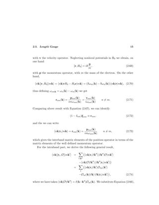 2.5. Length Gauge 15
with v the velocity operator. Neglecting nonlocal potentials in H0 we obtain, on
one hand
[r, H0] = i¯h
p
m
, (2.69)
with p the momentum operator, with m the mass of the electron. On the other
hand,
nk|[r, H0]|mk = nk|rH0 − H0r|mk = (¯hωm(k) − ¯hωn(k)) nk|r|mk , (2.70)
thus deﬁning ωnmk = ωn(k) − ωm(k) we get
rnm(k) =
pnm(k)
imωnm(k)
=
vnm(k)
iωnm(k)
n = m. (2.71)
Comparing above result with Equation (2.67), we can identify
(1 − δnm)ξnm ≡ rnm, (2.72)
and the we can write
nk|re|mk = rnm(k) =
pnm(k)
imωnm(k)
n = m, (2.73)
which gives the interband matrix elements of the position operator in terms of the
matrix elements of the well deﬁned momentum operator.
For the intraband part, we derive the following general result,
nk|[ri, O]|mk =
,k
nk|ri| k k |O|mk
− nk|O| k k |ri|mk
= nk|ri| k O m(k )
−On (k)| k k|ri|mk , (2.74)
where we have taken nk|O| k = δ(k−k )On (k). We substitute Equation (2.66),
 