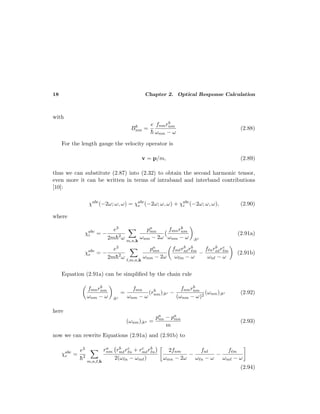 18 Chapter 2. Optical Response Calculation
with
Bb
nm =
e
¯h
fnmrb
nm
ωnm − ω
(2.88)
For the length gauge the velocity operator is
v = p/m, (2.89)
thus we can substitute (2.87) into (2.32) to obtain the second harmonic tensor,
even more it can be written in terms of intraband and interband contributions
[10]:
χabc
(−2ω; ω, ω) = χabc
e (−2ω; ω, ω) + χabc
i (−2ω; ω, ω), (2.90)
where
χabc
i = −
e3
2m¯h2
ω m,n,k
pa
mn
ωnm − 2ω
fmnrb
nm
ωnm − ω ;kc
(2.91a)
χabc
e = −
e3
2m¯h2
ω ,m,n,k
pa
mn
ωnm − 2ω
fm rb
n rb
m
ω m − ω
−
f nrb
n rc
m
ωn − ω
(2.91b)
Equation (2.91a) can be simpliﬁed by the chain rule
fmnrb
nm
ωnm − ω ;kc
=
fmn
ωnm − ω
(rb
nm);kc −
fnmrb
nm
(ωnm − ω)2
(ωnm);kc (2.92)
here
(ωnm);ka =
pa
nn − pa
mn
m
(2.93)
now we can rewrite Equations (2.91a) and (2.91b) to
χabc
e =
e3
¯h2
m,n, ,k
ra
nm rb
m rc
n + rc
m rb
n
2(ω n − ωm )
2fnm
ωmn − 2ω
−
fn
ω n − ω
−
f m
ωm − ω
(2.94)
 