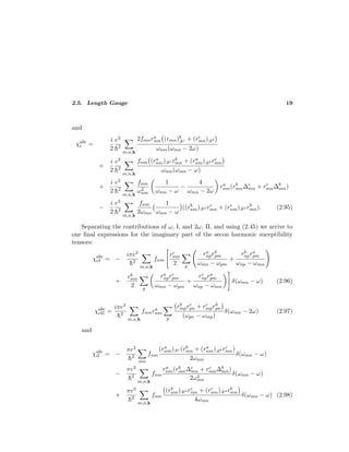 2.5. Length Gauge 19
and
χabc
i =
i
2
e3
¯h2
m,n,k
2fnmra
nm (rmn)b
;kc + (rc
mn);kb
ωnm(ωmn − 2ω)
+
i
2
e3
¯h2
m,n,k
fnm (ra
nm);kc rb
mn + (ra
nm);kb rc
mn
ωmn(ωmn − ω)
+
i
2
e3
¯h2
m,n,k
fnm
ω2
nm
1
ωmn − ω
−
4
ωmn − 2ω
ra
nm(rb
mn∆c
mn + rc
mn∆b
mn)
−
i
2
e3
¯h2
m,n,k
fnm
2ωmn
1
ωmn − ω
((rb
nm);ka rc
mn + (rc
nm);ka rb
mn). (2.95)
Separating the contributions of ω, I, and 2ω, II, and using (2.45) we arrive to
our ﬁnal expressions for the imaginary part of the secon harmonic suceptibility
tensors:
χabc
eI = −
iπe3
¯h2
m,n,k
fnm
rc
mn
2 p
ra
nprb
pm
ωmn − ωpm
+
rb
npra
pm
ωnp − ωmn
+
rb
mn
2 p
ra
nprc
pm
ωmn − ωpm
+
rc
npra
pm
ωnp − ωmn
δ(ωmn − ω) (2.96)
χabc
eII =
iπe3
¯h2
m,n,k
fnmra
nm
p
rb
mprc
pn + rc
mprb
pn
(ωpn − ωmp)
δ(ωmn − 2ω) (2.97)
and
χabc
iI = −
πe3
¯h2
mn
fnm
(ra
nm);kc (rb
mn + (ra
nm);kb rc
mn)
2ωmn
δ(ωmn − ω)
−
πe3
¯h2
m,n,k
fnm
ra
nm(rb
mn∆c
mn + rc
mn∆b
mn)
2ω2
mn
δ(ωmn − ω)
+
πe3
¯h2
m,n,k
fnm
(rb
nm);ka rc
mn + (rc
nm);ka rb
mn
4ωmn
δ(ωmn − ω) (2.98)
 