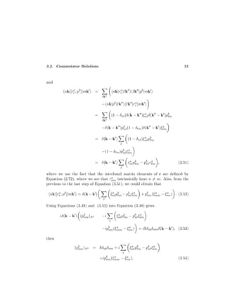 3.2. Commutator Relations 31
and
nk|[ra
e , pb
]|mk =
k
nk|ra
e | k k |pb
|mk
− nk|pb
| k k |ra
e |mk
=
k
(1 − δn )δ(k − k )ξa
n δ(k − k )pb
m
−δ(k − k )pb
n (1 − δ m)δ(k − k )ξa
m
= δ(k − k ) (1 − δn )ξa
n pb
m
−(1 − δ m)pb
n ξa
m
= δ(k − k ) ra
n pb
m − pb
n ra
m , (3.51)
where we use the fact that the interband matrix elements of r are deﬁned by
Equation (2.72), where we see that ra
nm intrinsically have n = m. Also, from the
previous to the last step of Equation (3.51), we could obtain that
nk|[ra
e , pb
]|mk = δ(k − k ) ξa
n pb
m − pb
n ξa
m + pb
nm(ξa
mm − ξa
nn) . (3.52)
Using Equations (3.49) and (3.52) into Equation (3.48) gives
iδ(k − k ) (pb
nm);ka −i ξa
n pb
m − pb
n ξa
m
−ipb
nm(ξa
mm − ξa
nn) = i¯hδabδnmδ(k − k ), (3.53)
then
(pb
nm);ka = ¯hδabδnm + i ξa
n pb
m − pb
n ξa
m
+ipb
nm(ξa
mm − ξa
nn), (3.54)
 