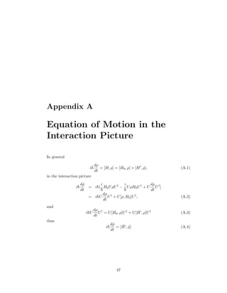 Appendix A
Equation of Motion in the
Interaction Picture
In general
i¯h
dρ
dt
= [H, ρ] = [H0, ρ] + [H , ρ], (A.1)
in the interaction picture
i¯h
d˜ρ
dt
= i¯h[
i
¯h
H0UρU†
−
i
¯h
UρH0U†
+ U
dρ
dt
U†
]
= i¯hU
dρ
dt
U†
+ U[ρ, H0]U†
, (A.2)
and
i¯hU
dρ
dt
U†
= U[H0, ρ]U†
+ U[H , ρ]U†
(A.3)
thus
i¯h
d˜ρ
dt
= [ ˜H , ˜ρ] (A.4)
47
 