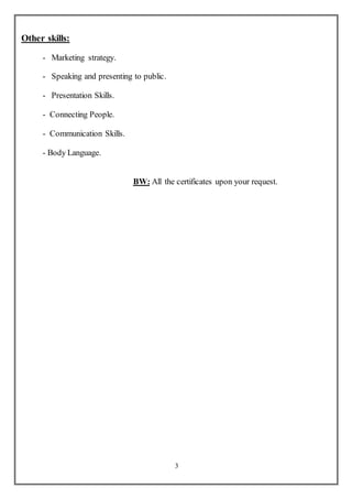 3
Other skills:
- Marketing strategy.
- Speaking and presenting to public.
- Presentation Skills.
- Connecting People.
- Communication Skills.
- Body Language.
BW: All the certificates upon your request.
 
