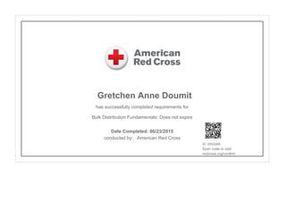 Gretchen Anne Doumit
has successfully completed requirements for
Bulk Distribution Fundamentals: Does not expire
conducted by: American Red Cross
ID: 0X5SXM
Scan code or visit:
redcross.org/confirm
Date Completed: 06/23/2015
 