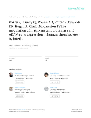 See	discussions,	stats,	and	author	profiles	for	this	publication	at:	https://www.researchgate.net/publication/224882078
Koshy	PJ,	Lundy	CJ,	Rowan	AD,	Porter	S,	Edwards
DR,	Hogan	A,	Clark	IM,	Cawston	TEThe
modulation	of	matrix	metalloproteinase	and
ADAM	gene	expression	in	human	chondrocytes
by	interl...
Article		in		Arthritis	&	Rheumatology	·	April	2002
Impact	Factor:	7.76	·	DOI:	10.1002/art.10212
CITATIONS
150
READS
70
8	authors,	including:
Paul	Koshy
Marketwise	Strategies	Limited
11	PUBLICATIONS			725	CITATIONS			
SEE	PROFILE
Sarah	A	Porter
University	Hospital	of	Lausanne
9	PUBLICATIONS			1,240	CITATIONS			
SEE	PROFILE
Dylan	R	Edwards
University	of	East	Anglia
267	PUBLICATIONS			17,859	CITATIONS			
SEE	PROFILE
Ian	M	Clark
University	of	East	Anglia
148	PUBLICATIONS			5,403	CITATIONS			
SEE	PROFILE
All	in-text	references	underlined	in	blue	are	linked	to	publications	on	ResearchGate,
letting	you	access	and	read	them	immediately.
Available	from:	Paul	Koshy
Retrieved	on:	10	June	2016
 